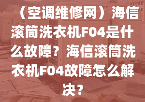 （空調(diào)維修網(wǎng)）海信滾筒洗衣機(jī)F04是什么故障？海信滾筒洗衣機(jī)F04故障怎么解決？