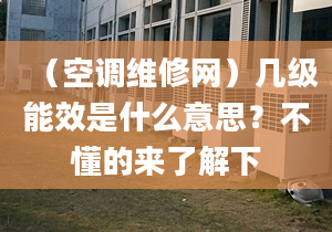 （空調(diào)維修網(wǎng)）幾級能效是什么意思？不懂的來了解下