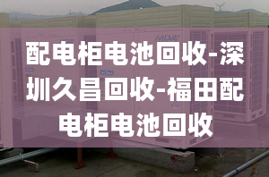 配電柜電池回收-深圳久昌回收-福田配電柜電池回收