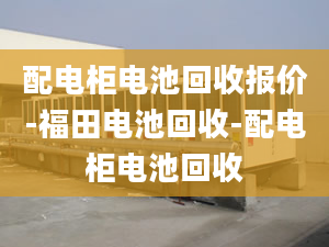 配電柜電池回收報價-福田電池回收-配電柜電池回收