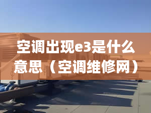 空調(diào)出現(xiàn)e3是什么意思（空調(diào)維修網(wǎng)）