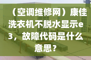 （空調(diào)維修網(wǎng)）康佳洗衣機(jī)不脫水顯示e3，故障代碼是什么意思？