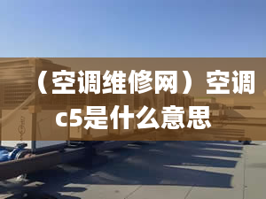 （空調(diào)維修網(wǎng)）空調(diào)c5是什么意思