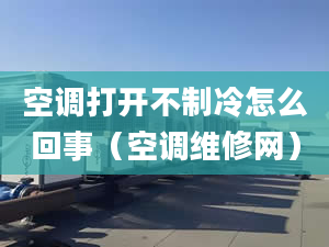 空調(diào)打開不制冷怎么回事（空調(diào)維修網(wǎng)）