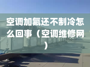 空調(diào)加氟還不制冷怎么回事（空調(diào)維修網(wǎng)）