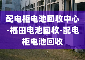 配電柜電池回收中心-福田電池回收-配電柜電池回收