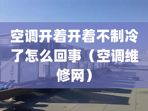 空調(diào)開著開著不制冷了怎么回事（空調(diào)維修網(wǎng)）