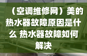 （空調(diào)維修網(wǎng)）美的熱水器故障原因是什么 熱水器故障如何解決