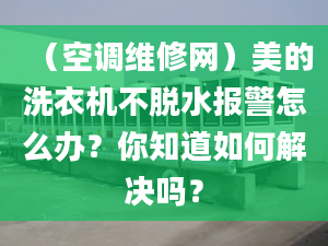 （空調(diào)維修網(wǎng)）美的洗衣機不脫水報警怎么辦？你知道如何解決嗎？