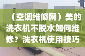 （空調(diào)維修網(wǎng)）美的洗衣機不脫水如何維修？洗衣機使用技巧