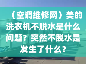 （空調(diào)維修網(wǎng)）美的洗衣機不脫水是什么問題？突然不脫水是發(fā)生了什么？