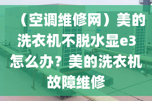 （空調(diào)維修網(wǎng)）美的洗衣機不脫水顯e3怎么辦？美的洗衣機故障維修