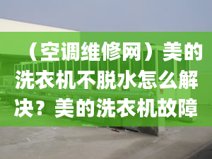 （空調(diào)維修網(wǎng)）美的洗衣機不脫水怎么解決？美的洗衣機故障