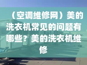 （空調(diào)維修網(wǎng)）美的洗衣機常見的問題有哪些？美的洗衣機維修