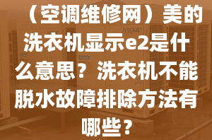 （空調(diào)維修網(wǎng)）美的洗衣機(jī)顯示e2是什么意思？洗衣機(jī)不能脫水故障排除方法有哪些？