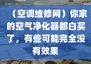 （空調(diào)維修網(wǎng)）你家的空氣凈化器都白買了，有些可能完全沒有效果