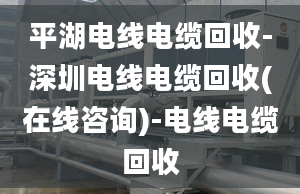 平湖電線電纜回收-深圳電線電纜回收(在線咨詢)-電線電纜回收