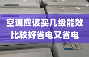 空調(diào)應(yīng)該買幾級(jí)能效比較好省電又省電