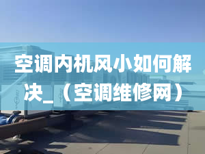 空調(diào)內(nèi)機(jī)風(fēng)小如何解決_（空調(diào)維修網(wǎng)）