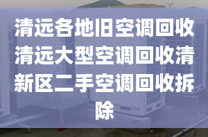 清遠(yuǎn)各地舊空調(diào)回收清遠(yuǎn)大型空調(diào)回收清新區(qū)二手空調(diào)回收拆除