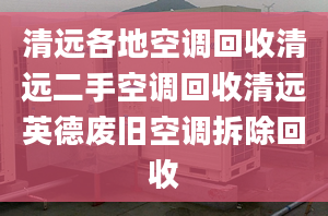 清遠(yuǎn)各地空調(diào)回收清遠(yuǎn)二手空調(diào)回收清遠(yuǎn)英德廢舊空調(diào)拆除回收