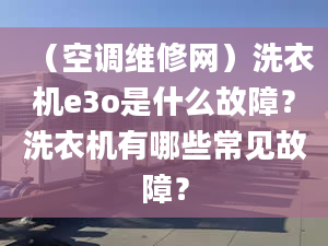 （空調(diào)維修網(wǎng)）洗衣機(jī)e3o是什么故障？洗衣機(jī)有哪些常見故障？