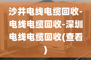 沙井電線電纜回收-電線電纜回收-深圳電線電纜回收(查看)