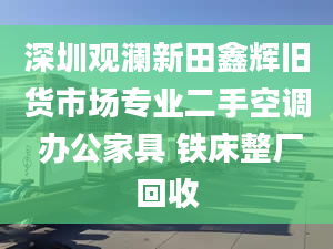 深圳觀瀾新田鑫輝舊貨市場(chǎng)專業(yè)二手空調(diào) 辦公家具 鐵床整廠回收