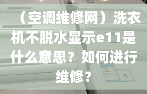 （空調(diào)維修網(wǎng)）洗衣機(jī)不脫水顯示e11是什么意思？如何進(jìn)行維修？