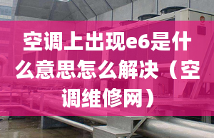 空調上出現e6是什么意思怎么解決（空調維修網）