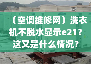 （空調維修網）洗衣機不脫水顯示e21？這又是什么情況？