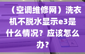 （空調維修網）洗衣機不脫水顯示e3是什么情況？應該怎么辦？