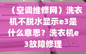 （空調(diào)維修網(wǎng)）洗衣機(jī)不脫水顯示e3是什么意思？洗衣機(jī)e3故障修理