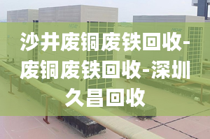 沙井廢銅廢鐵回收-廢銅廢鐵回收-深圳久昌回收