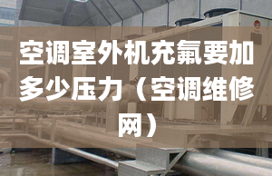 空調室外機充氟要加多少壓力（空調維修網）