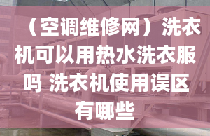 （空調(diào)維修網(wǎng)）洗衣機可以用熱水洗衣服嗎 洗衣機使用誤區(qū)有哪些