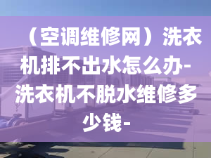 （空調維修網）洗衣機排不出水怎么辦-洗衣機不脫水維修多少錢-