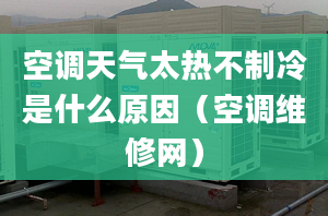 空調天氣太熱不制冷是什么原因（空調維修網）