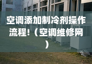 空調添加制冷劑操作流程!（空調維修網）