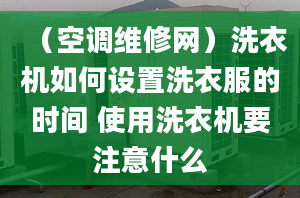 （空調(diào)維修網(wǎng)）洗衣機(jī)如何設(shè)置洗衣服的時(shí)間 使用洗衣機(jī)要注意什么