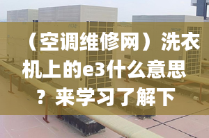 （空調維修網）洗衣機上的e3什么意思？來學習了解下