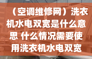 （空調維修網）洗衣機水電雙寬是什么意思 什么情況需要使用洗衣機水電雙寬