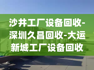 沙井工廠設(shè)備回收-深圳久昌回收-大運(yùn)新城工廠設(shè)備回收