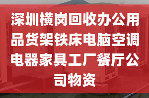 深圳橫崗回收辦公用品貨架鐵床電腦空調(diào)電器家具工廠餐廳公司物資