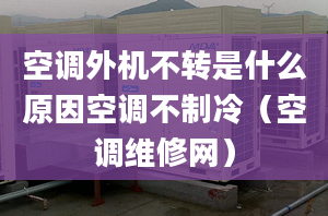 空調(diào)外機(jī)不轉(zhuǎn)是什么原因空調(diào)不制冷（空調(diào)維修網(wǎng)）