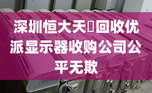 深圳恒大天璟回收優(yōu)派顯示器收購公司公平無欺