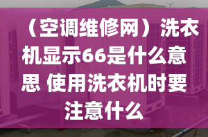 （空調(diào)維修網(wǎng)）洗衣機顯示66是什么意思 使用洗衣機時要注意什么