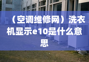 （空調(diào)維修網(wǎng)）洗衣機顯示e10是什么意思