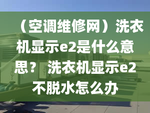 （空調(diào)維修網(wǎng)）洗衣機顯示e2是什么意思？ 洗衣機顯示e2不脫水怎么辦