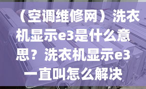 （空調(diào)維修網(wǎng)）洗衣機顯示e3是什么意思？洗衣機顯示e3一直叫怎么解決